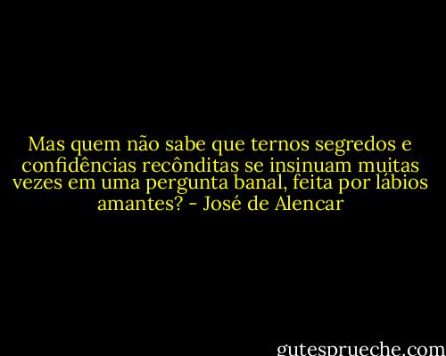 Mas quem não sabe que ternos segredos e confidências recônditas se insinuam muitas vezes em uma pergunta banal, feita por lábios amantes? - José de Alencar