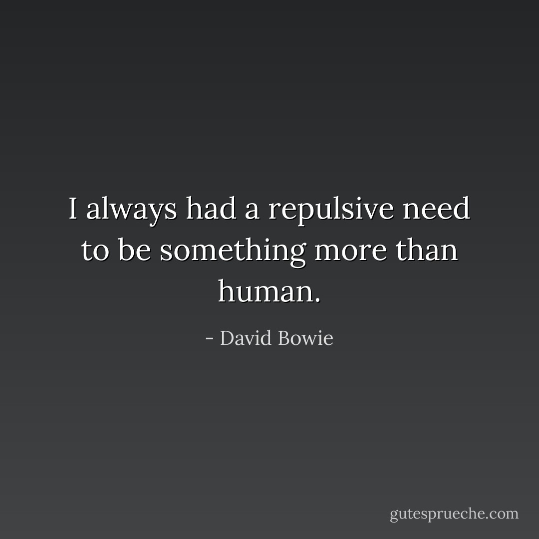 I always had a repulsive need to be something more than human. - David Bowie