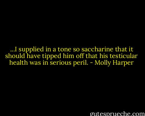 ...I supplied in a tone so saccharine that it should have tipped him off that his testicular health was in serious peril. - Molly Harper