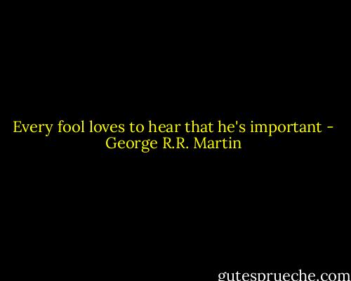 Every fool loves to hear that he's important - George R.R. Martin