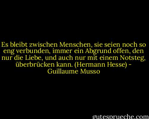 Es bleibt zwischen Menschen, sie seien noch so eng verbunden, immer ein Abgrund offen, den nur die Liebe, und auch nur mit einem Notsteg, überbrücken kann. (Hermann Hesse) - Guillaume Musso