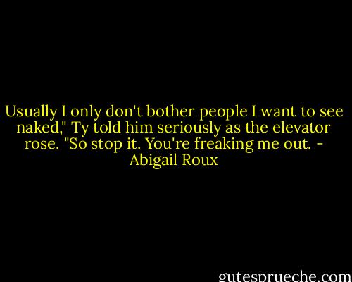 Usually I only don't bother people I want to see naked," Ty told him seriously as the elevator rose. "So stop it. You're freaking me out. - Abigail Roux