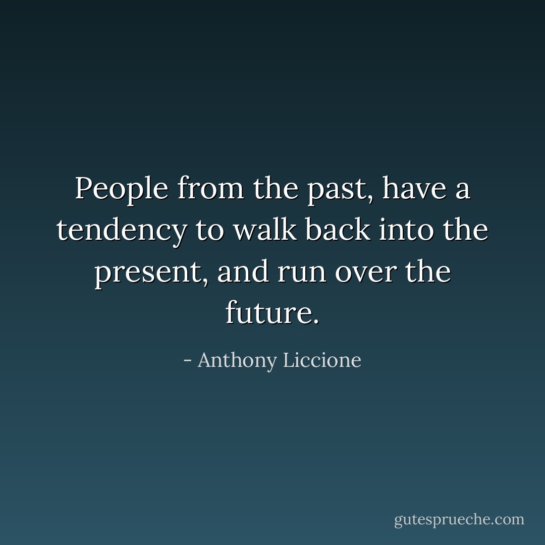 People from the past, have a tendency to walk back into the present, and run over the future. - Anthony Liccione