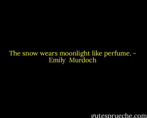 The snow wears moonlight like perfume. - Emily  Murdoch