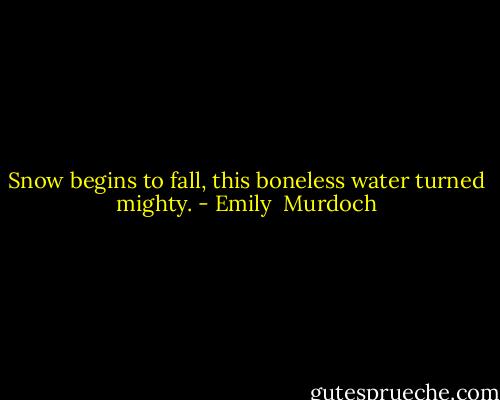 Snow begins to fall, this boneless water turned mighty. - Emily  Murdoch