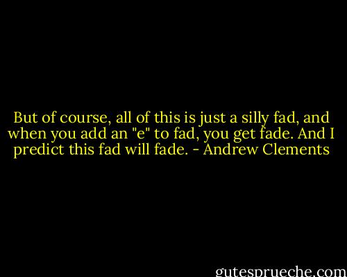But of course, all of this is just a silly fad, and when you add an "e" to fad, you get fade. And I predict this fad will fade. - Andrew Clements
