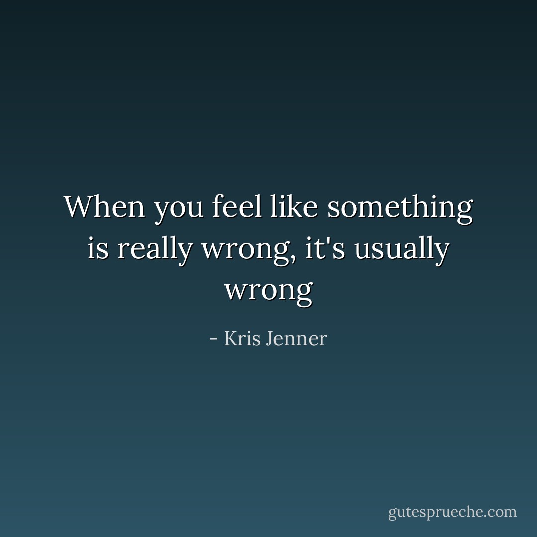 When you feel like something is really wrong, it's usually wrong - Kris Jenner