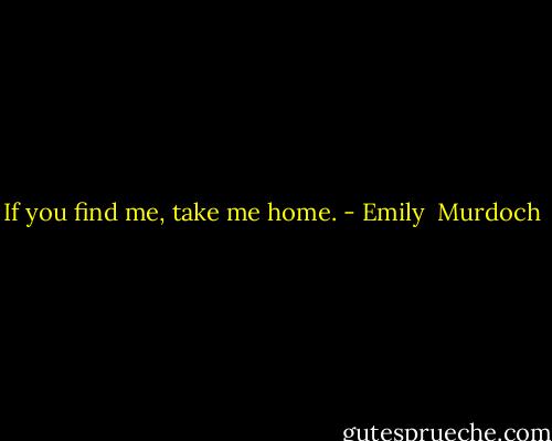 If you find me, take me home. - Emily  Murdoch
