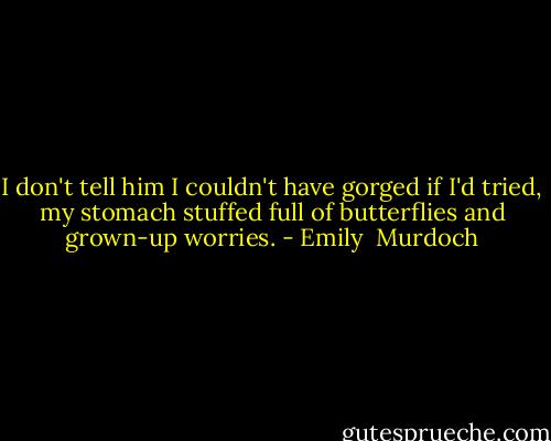 I don't tell him I couldn't have gorged if I'd tried, my stomach stuffed full of butterflies and grown-up worries. - Emily  Murdoch
