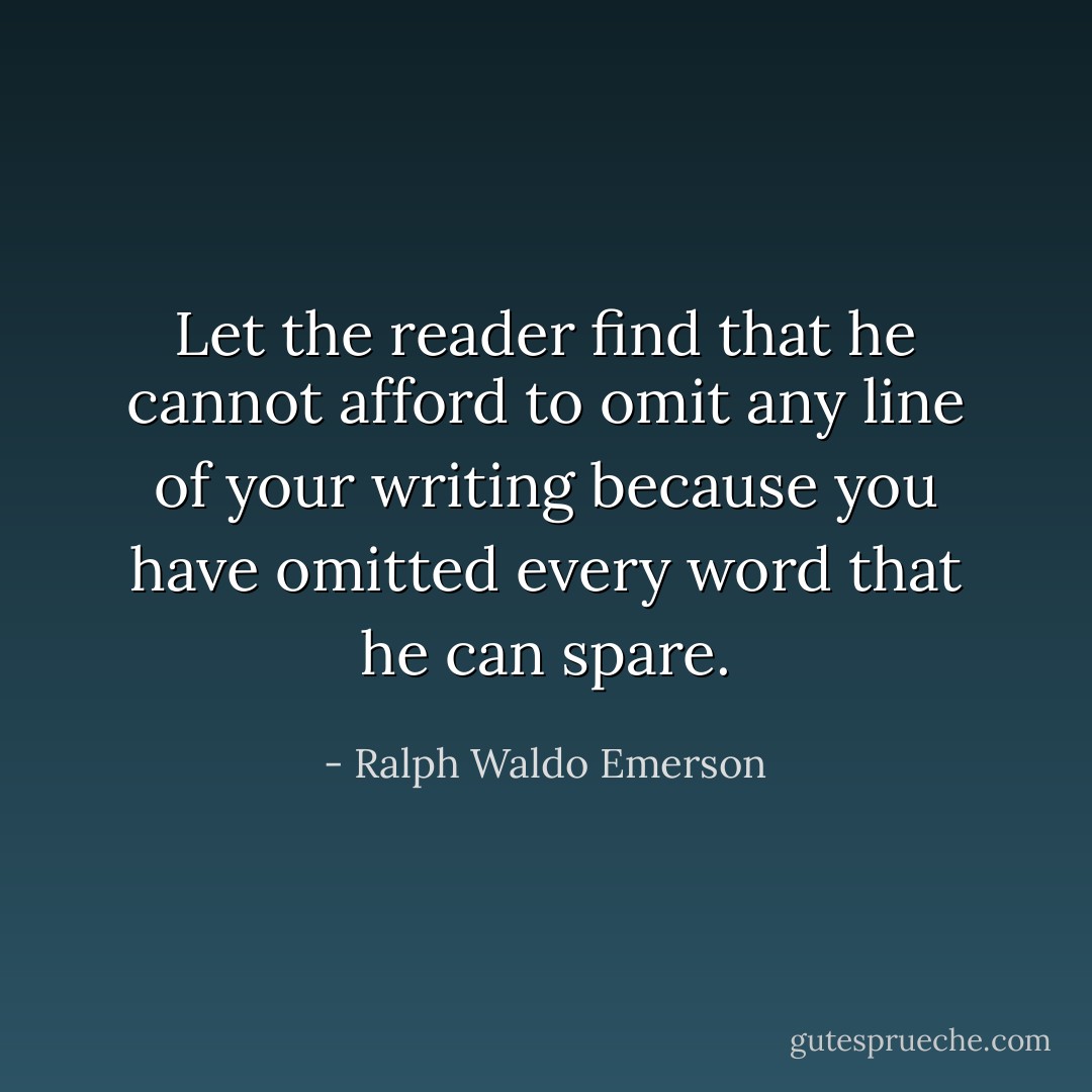 Let the reader find that he cannot afford to omit any line of your writing because you have omitted every word that he can spare. - Ralph Waldo Emerson