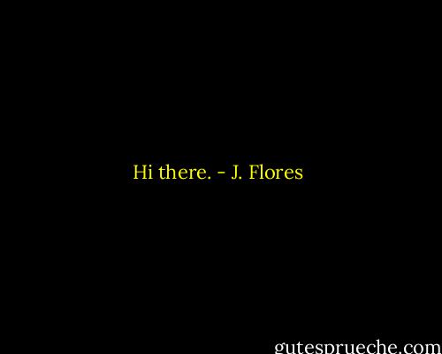 Hi there. - J. Flores