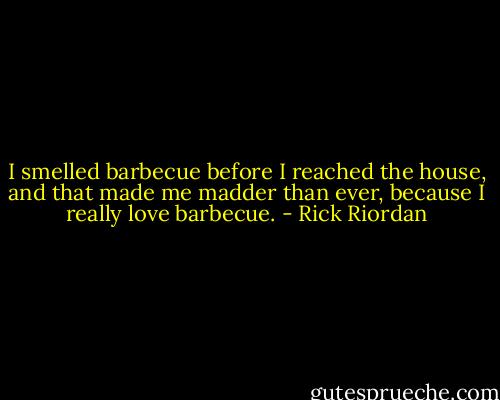 I smelled barbecue before I reached the house, and that made me madder than ever, because I really love barbecue. - Rick Riordan