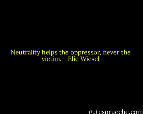 Neutrality helps the oppressor, never the victim. - Elie Wiesel
