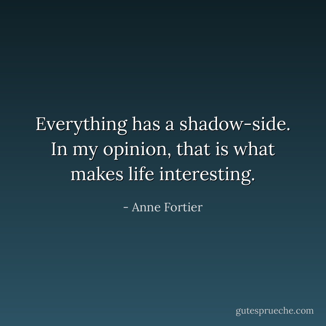 Everything has a shadow-side. In my opinion, that is what makes life interesting. - Anne Fortier