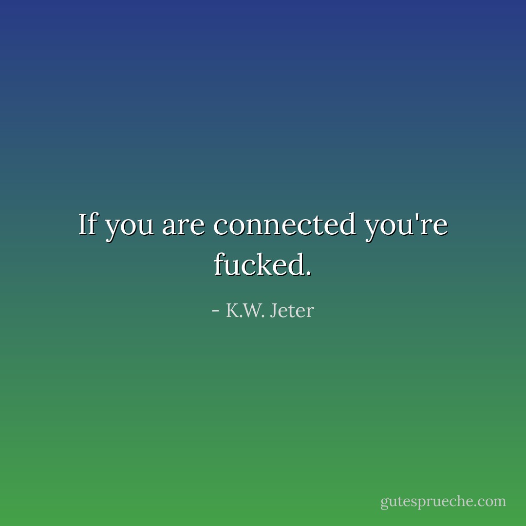 If you are connected you're fucked. - K.W. Jeter