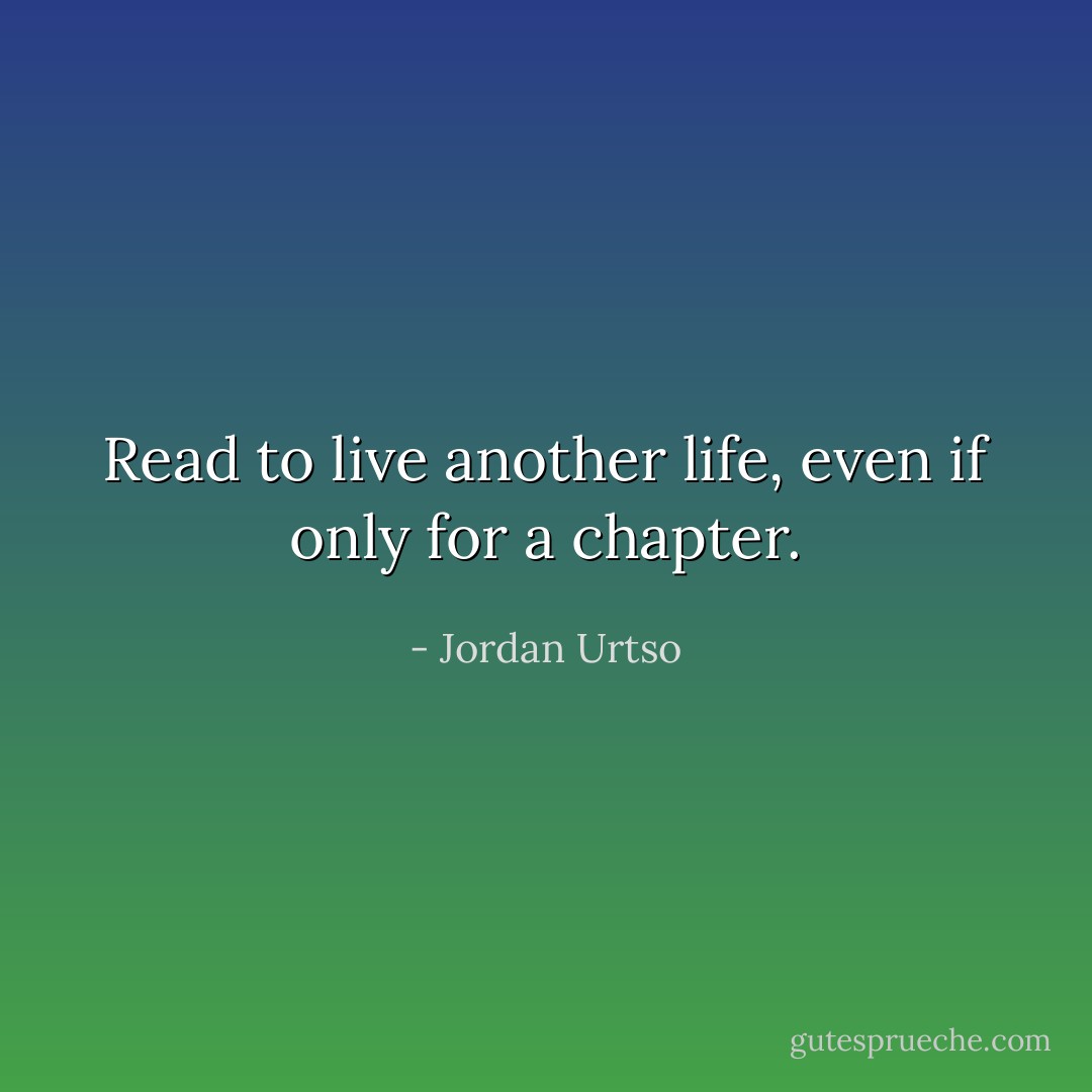Read to live another life, even if only for a chapter. - Jordan Urtso
