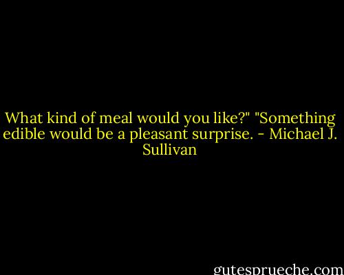 What kind of meal would you like?"<br />"Something edible would be a pleasant surprise. - Michael J. Sullivan