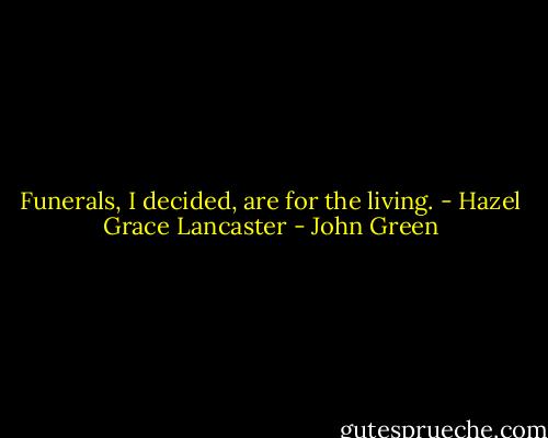Funerals, I decided, are for the living. - Hazel Grace Lancaster - John Green