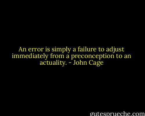 An error is simply a failure to adjust immediately from a preconception to an actuality. - John Cage