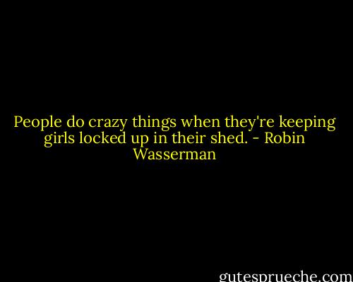People do crazy things when they're keeping girls locked up in their shed. - Robin Wasserman