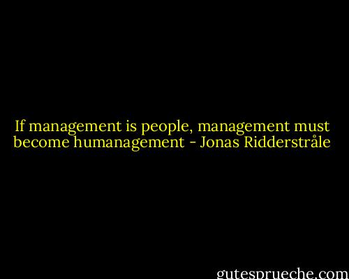 If management is people, management must become humanagement - Jonas Ridderstråle