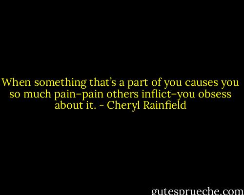 When something that’s a part of you causes you so much pain–pain others inflict–you obsess about it. - Cheryl Rainfield