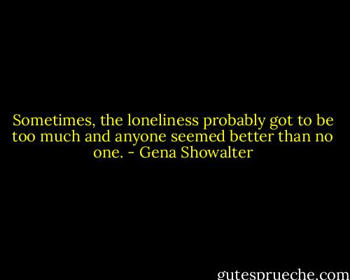 Sometimes, the loneliness probably got to be too much and anyone seemed better than no one. - Gena Showalter