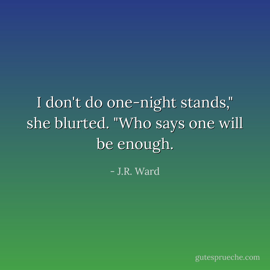 I don't do one-night stands," she blurted.<br />"Who says one will be enough. - J.R. Ward