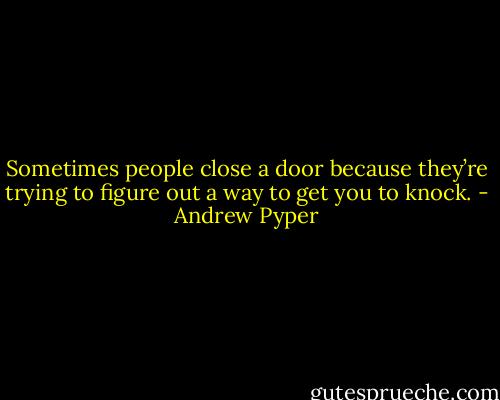 Sometimes people close a door because they’re trying to figure out a way to get you to knock. - Andrew Pyper