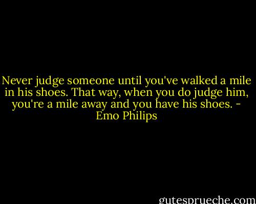 Never judge someone until you've walked a mile in his shoes. That way, when you do judge him, you're a mile away and you have his shoes. - Emo Philips