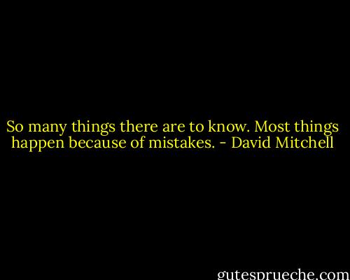 So many things there are to know. Most things happen because of mistakes. - David Mitchell