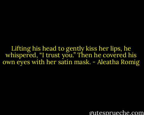 Lifting his head to gently kiss her lips, he whispered, “I trust you.” Then he covered his own eyes with her satin mask. - Aleatha Romig