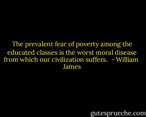 The prevalent fear of poverty among the educated classes is the worst moral disease from which our civilization suffers.  - William  James