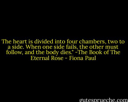 The heart is divided into four chambers, two to a side. When one side fails, the other must follow, and the body dies."<br />-The Book of The Eternal Rose - Fiona Paul