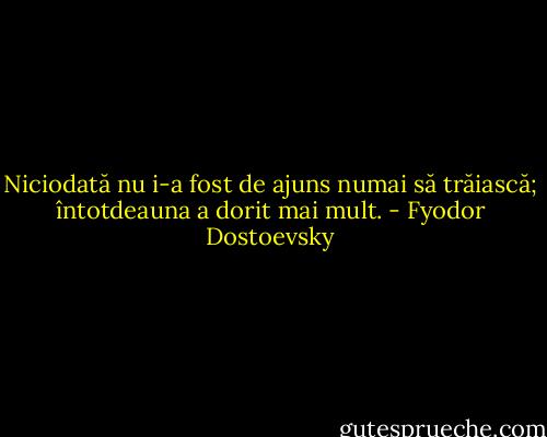 Niciodată nu i-a fost de ajuns numai să trăiască; întotdeauna a dorit mai mult. - Fyodor Dostoevsky