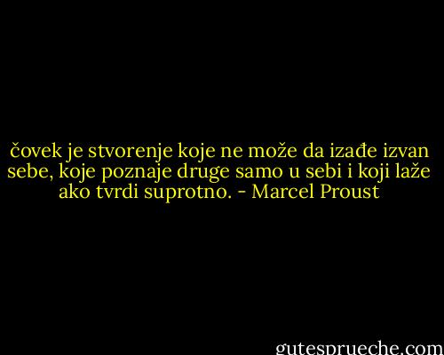 čovek je stvorenje koje ne može da izađe izvan sebe, koje poznaje druge samo u sebi i koji laže ako tvrdi suprotno. - Marcel Proust