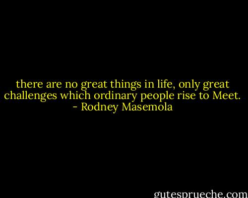 there are no great things in life, only great challenges which ordinary people rise to Meet. - Rodney Masemola
