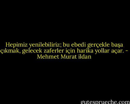 Hepimiz yenilebiliriz; bu ebedi gerçekle başa çıkmak, gelecek zaferler için harika yollar açar. - Mehmet Murat ildan