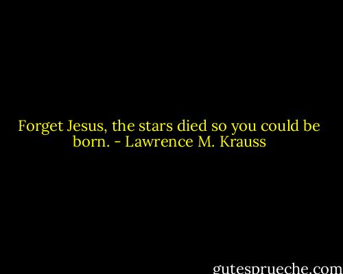 Forget Jesus, the stars died so you could be born. - Lawrence M. Krauss