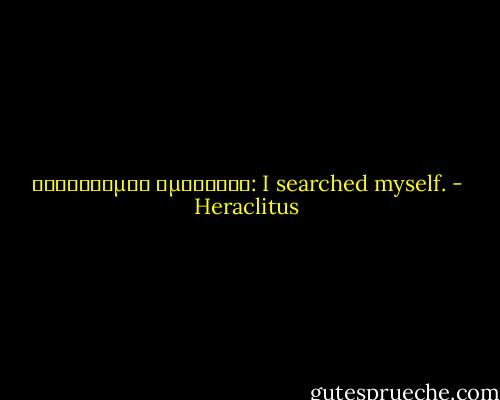 Ἐδιζησάμην ἐμεωυτόν: I searched myself. - Heraclitus