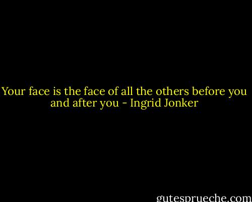 Your face is the face of all the others<br />before you and after you - Ingrid Jonker