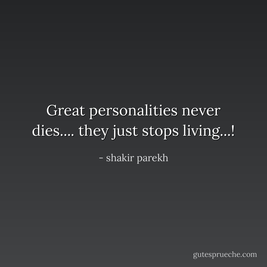 Great personalities never dies....<br />they just stops living...! - shakir parekh
