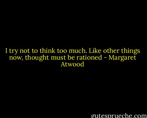 I try not to think too much. Like other things now, thought must be rationed - Margaret Atwood