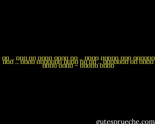 والناس كأن الناس نيام .. أو شيئا فيهم قد مات .. أو ماتت كل الأحلام .. أو لا يجري بعروقهم الدم .. لكن يجري النفط - نجيب سرور