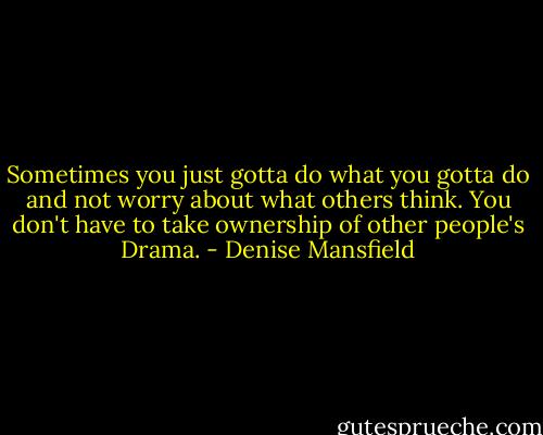 Sometimes you just gotta do what you gotta do and not worry about what others think. You don't have to take ownership of other people's Drama. - Denise Mansfield