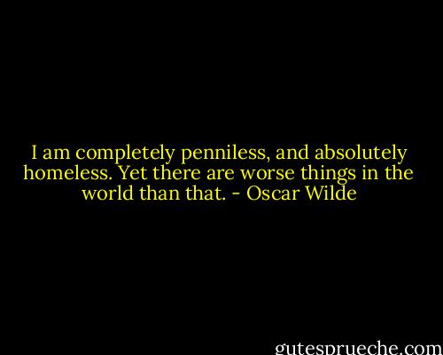 I am completely penniless, and absolutely homeless. Yet there are worse things in the world than that. - Oscar Wilde