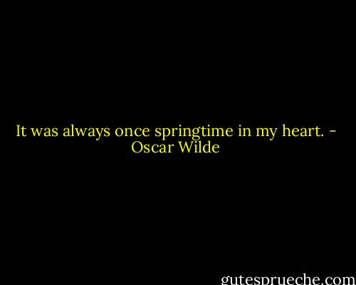 It was always once springtime in my heart. - Oscar Wilde