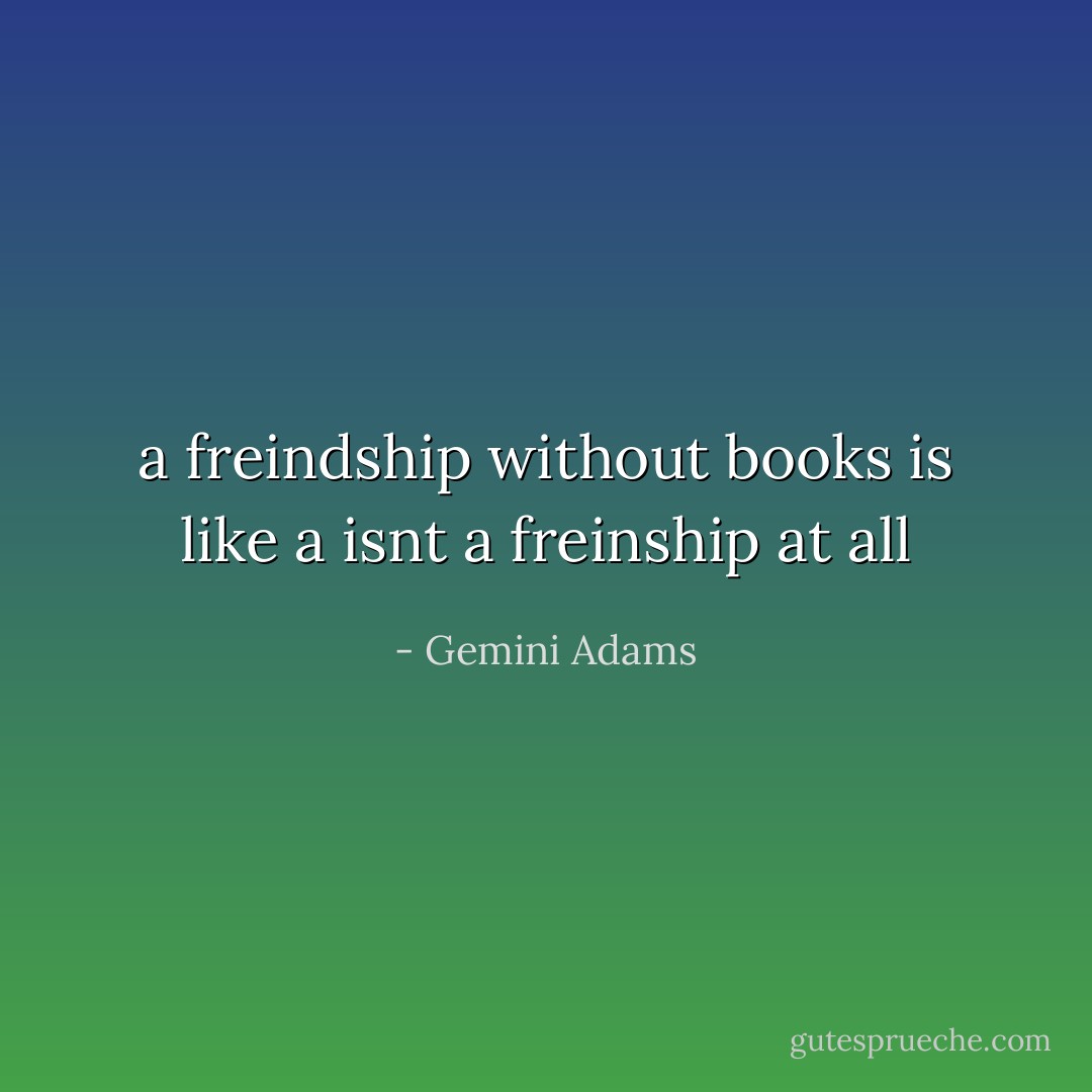 a freindship without books is like a isnt a freinship at all - Gemini Adams