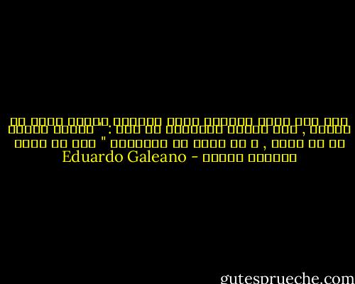 ومن بين جميع الأمور التي تعلمها خوسيه لويس من والده , كان الشيء الرئيسي هو هذا : " الشيء المهم هو أن تضحك , و أن تضحك مع الآخرين "<br />هذا ما علمه العجوز لابنه - Eduardo Galeano