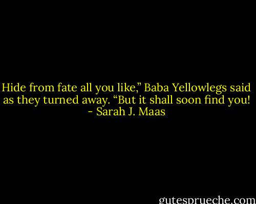 Hide from fate all you like,” Baba Yellowlegs said as they turned away. “But it shall soon find you! - Sarah J. Maas